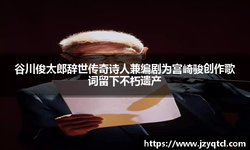 非凡国际谷川俊太郎辞世传奇诗人兼编剧为宫崎骏创作歌词留下不朽遗产