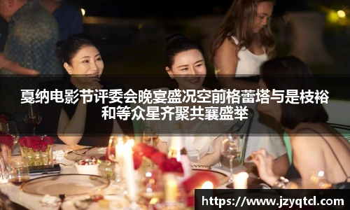 非凡国际戛纳电影节评委会晚宴盛况空前格蕾塔与是枝裕和等众星齐聚共襄盛举