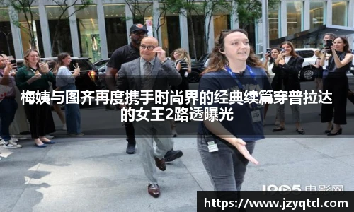 非凡国际梅姨与图齐再度携手时尚界的经典续篇穿普拉达的女王2路透曝光