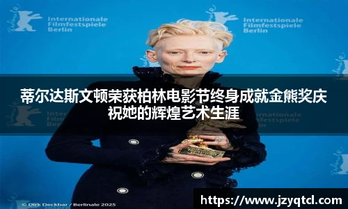 非凡国际蒂尔达斯文顿荣获柏林电影节终身成就金熊奖庆祝她的辉煌艺术生涯