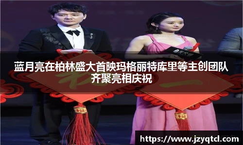 非凡国际蓝月亮在柏林盛大首映玛格丽特库里等主创团队齐聚亮相庆祝