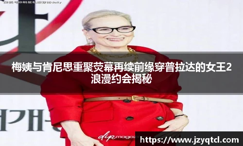 非凡国际梅姨与肯尼思重聚荧幕再续前缘穿普拉达的女王2浪漫约会揭秘