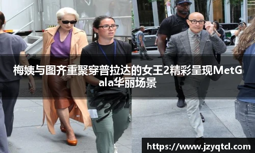 非凡国际梅姨与图齐重聚穿普拉达的女王2精彩呈现MetGala华丽场景