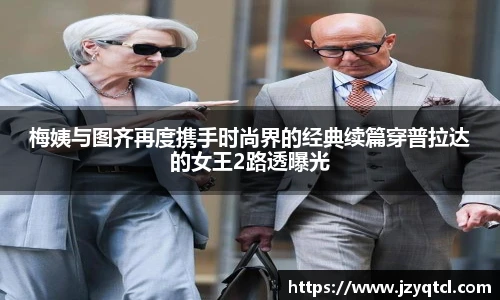 非凡国际梅姨与图齐再度携手时尚界的经典续篇穿普拉达的女王2路透曝光